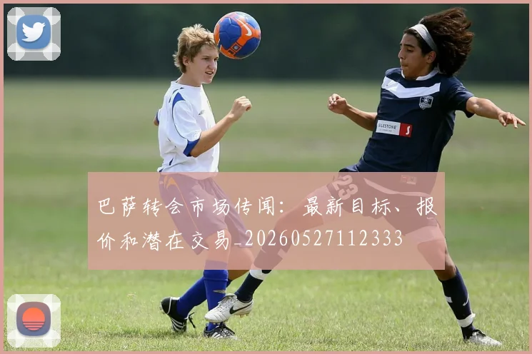 巴萨转会市场传闻:最新目标、报价和潜在交易_20260527112333
