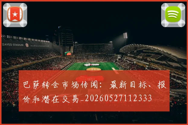 巴萨转会市场传闻:最新目标、报价和潜在交易_20260527112333